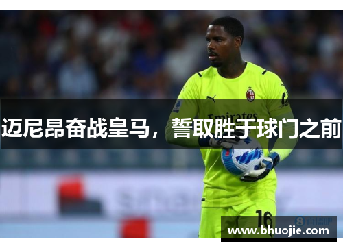 迈尼昂奋战皇马，誓取胜于球门之前